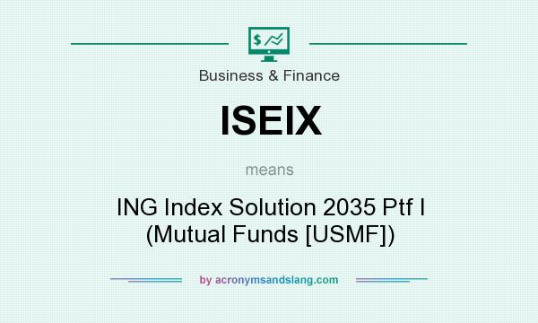 What does ISEIX mean? It stands for ING Index Solution 2035 Ptf I (Mutual Funds [USMF])