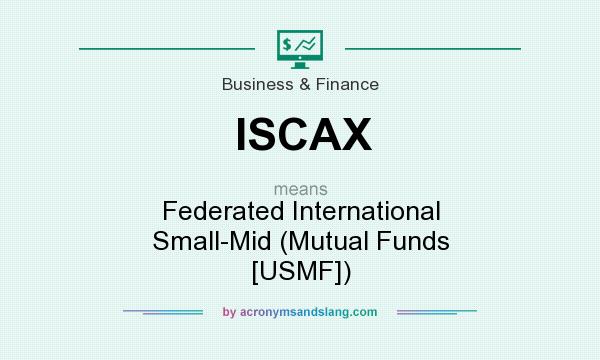 What does ISCAX mean? It stands for Federated International Small-Mid (Mutual Funds [USMF])