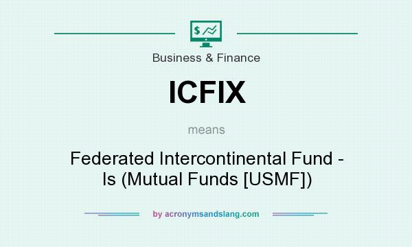 What does ICFIX mean? It stands for Federated Intercontinental Fund - Is (Mutual Funds [USMF])
