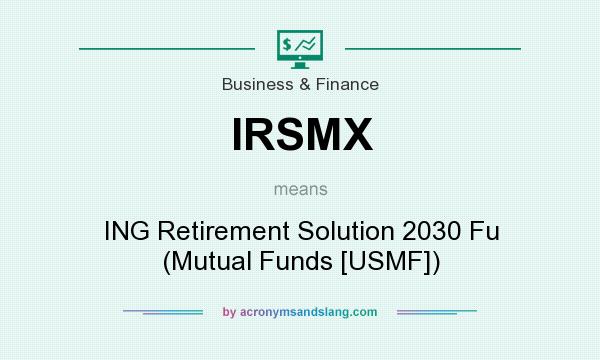 What does IRSMX mean? It stands for ING Retirement Solution 2030 Fu (Mutual Funds [USMF])