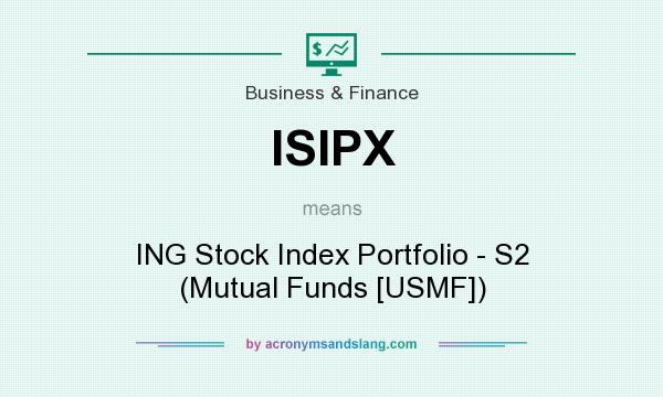 What does ISIPX mean? It stands for ING Stock Index Portfolio - S2 (Mutual Funds [USMF])