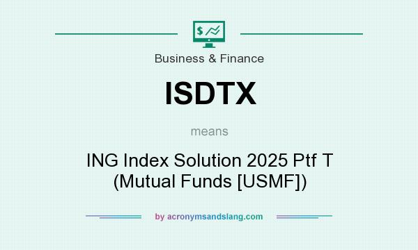 What does ISDTX mean? It stands for ING Index Solution 2025 Ptf T (Mutual Funds [USMF])
