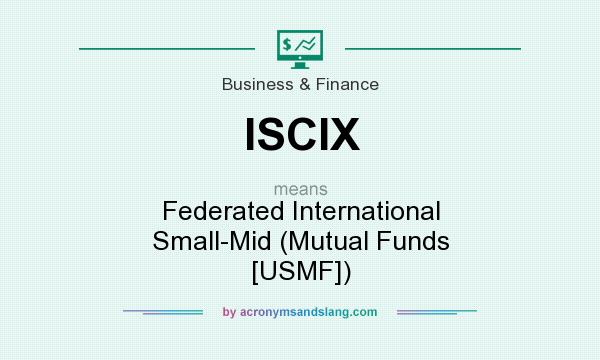 What does ISCIX mean? It stands for Federated International Small-Mid (Mutual Funds [USMF])