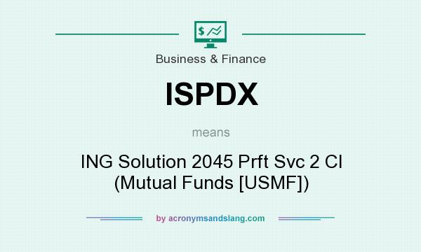 What does ISPDX mean? It stands for ING Solution 2045 Prft Svc 2 Cl (Mutual Funds [USMF])