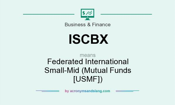 What does ISCBX mean? It stands for Federated International Small-Mid (Mutual Funds [USMF])