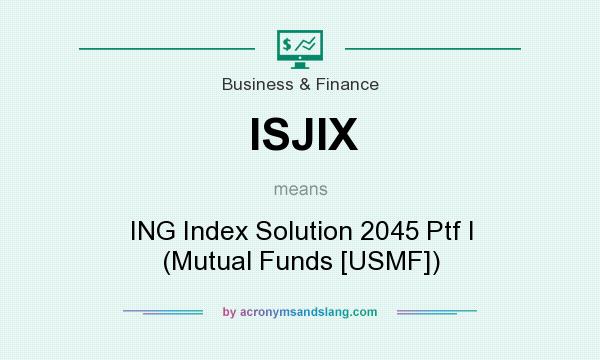 What does ISJIX mean? It stands for ING Index Solution 2045 Ptf I (Mutual Funds [USMF])