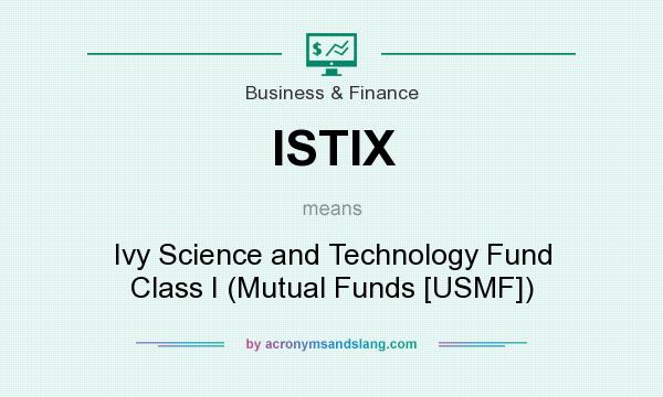 What does ISTIX mean? It stands for Ivy Science and Technology Fund Class I (Mutual Funds [USMF])
