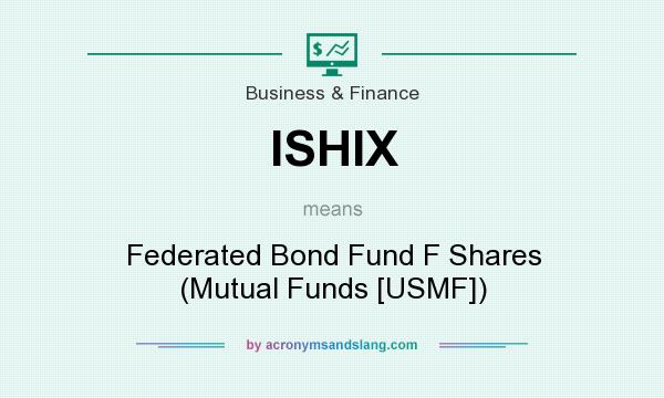 What does ISHIX mean? It stands for Federated Bond Fund F Shares (Mutual Funds [USMF])