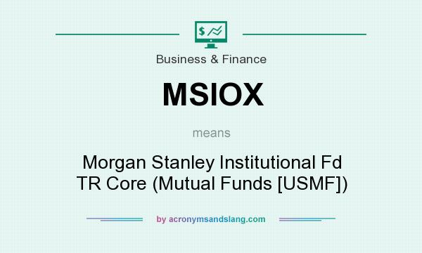 What does MSIOX mean? It stands for Morgan Stanley Institutional Fd TR Core (Mutual Funds [USMF])