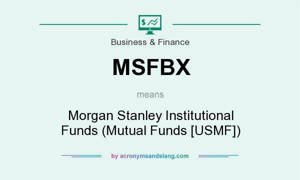 What does MSFBX mean? It stands for Morgan Stanley Institutional Funds (Mutual Funds [USMF])