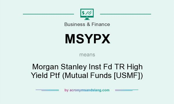 What does MSYPX mean? It stands for Morgan Stanley Inst Fd TR High Yield Ptf (Mutual Funds [USMF])