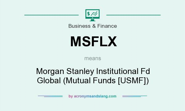 What does MSFLX mean? It stands for Morgan Stanley Institutional Fd Global (Mutual Funds [USMF])