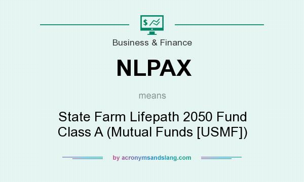 What does NLPAX mean? It stands for State Farm Lifepath 2050 Fund Class A (Mutual Funds [USMF])