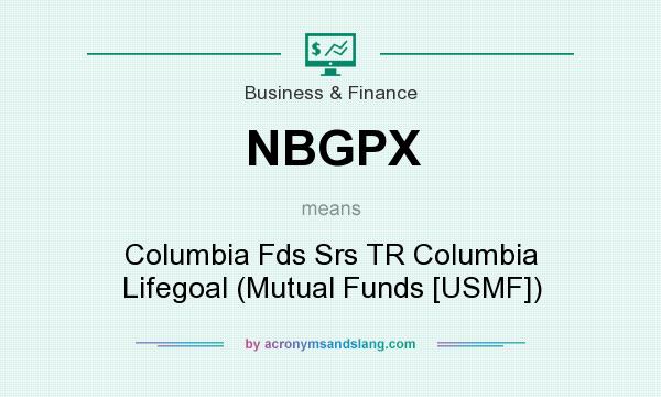 What does NBGPX mean? It stands for Columbia Fds Srs TR Columbia Lifegoal (Mutual Funds [USMF])