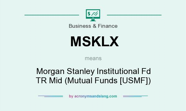 What does MSKLX mean? It stands for Morgan Stanley Institutional Fd TR Mid (Mutual Funds [USMF])