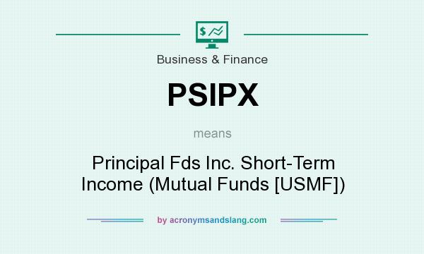 What does PSIPX mean? It stands for Principal Fds Inc. Short-Term Income (Mutual Funds [USMF])