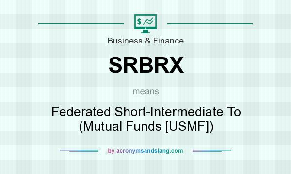 What does SRBRX mean? It stands for Federated Short-Intermediate To (Mutual Funds [USMF])