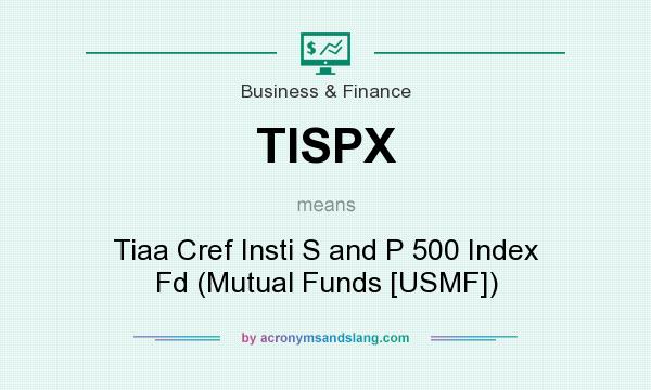What does TISPX mean? It stands for Tiaa Cref Insti S and P 500 Index Fd (Mutual Funds [USMF])