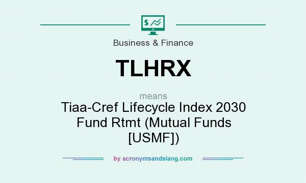 What does TLHRX mean? It stands for Tiaa-Cref Lifecycle Index 2030 Fund Rtmt (Mutual Funds [USMF])