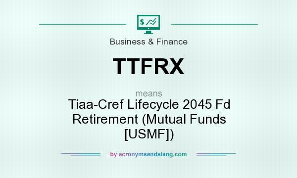What does TTFRX mean? It stands for Tiaa-Cref Lifecycle 2045 Fd Retirement (Mutual Funds [USMF])
