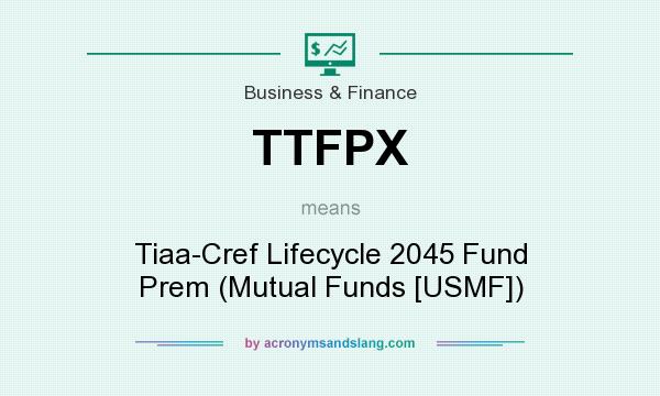 What does TTFPX mean? It stands for Tiaa-Cref Lifecycle 2045 Fund Prem (Mutual Funds [USMF])