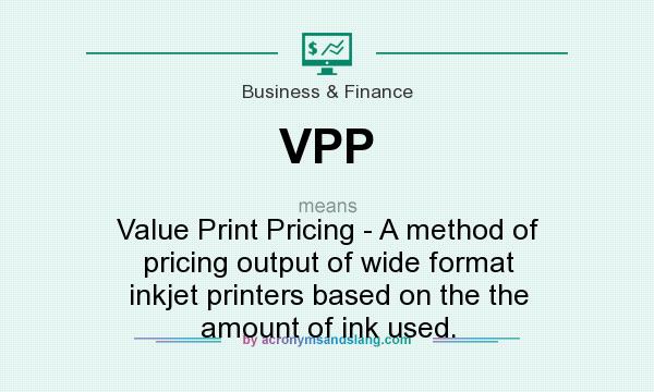What does VPP mean? It stands for Value Print Pricing - A method of pricing output of wide format inkjet printers based on the the amount of ink used.