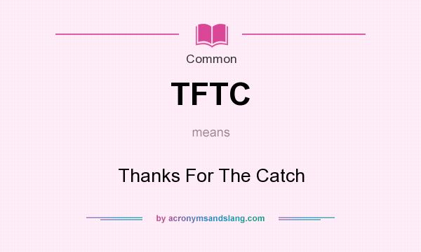 What does TFTC mean? It stands for Thanks For The Catch