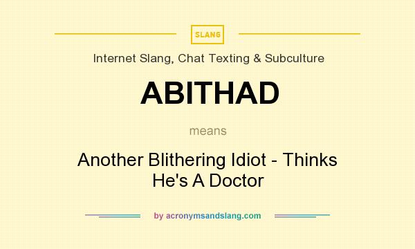 What does ABITHAD mean? It stands for Another Blithering Idiot - Thinks He`s A Doctor