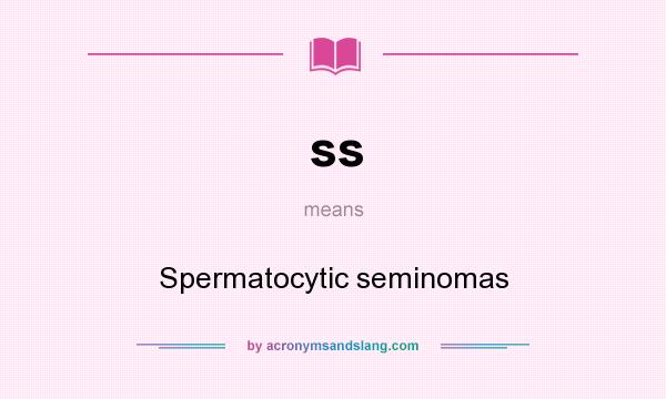 What does ss mean? It stands for Spermatocytic seminomas