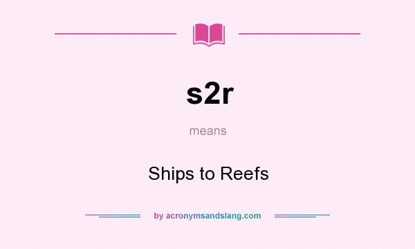 What does s2r mean? It stands for Ships to Reefs