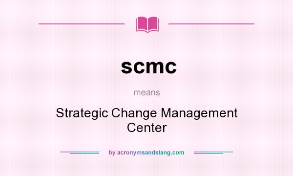 What does scmc mean? It stands for Strategic Change Management Center