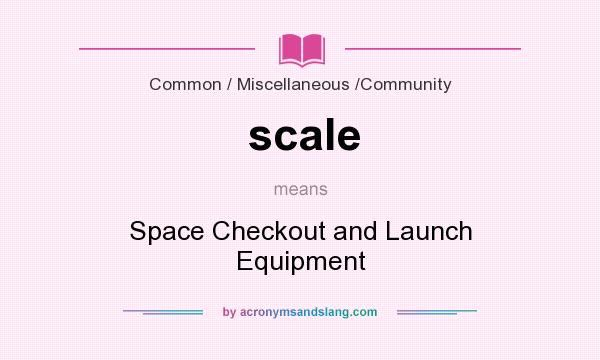 What does scale mean? It stands for Space Checkout and Launch Equipment