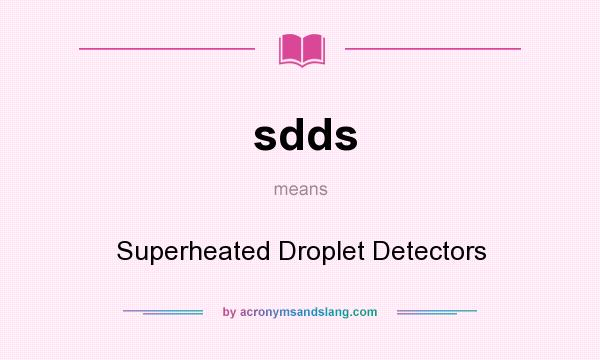 What does sdds mean? It stands for Superheated Droplet Detectors