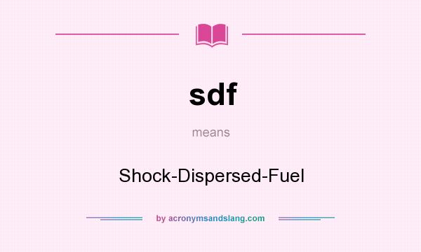 What does sdf mean? It stands for Shock-Dispersed-Fuel