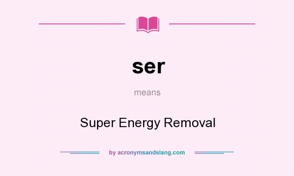 What does ser mean? It stands for Super Energy Removal