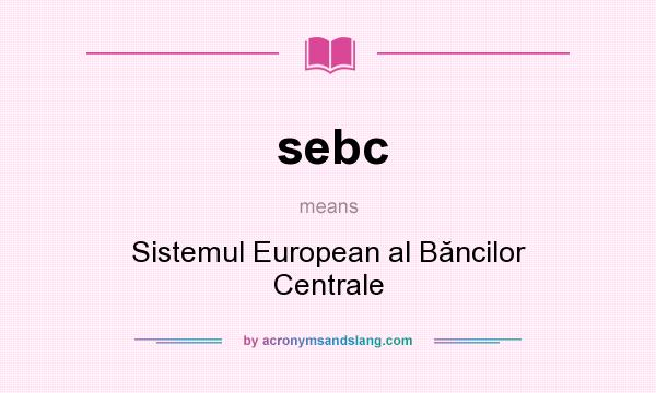 What does sebc mean? It stands for Sistemul European al Băncilor Centrale