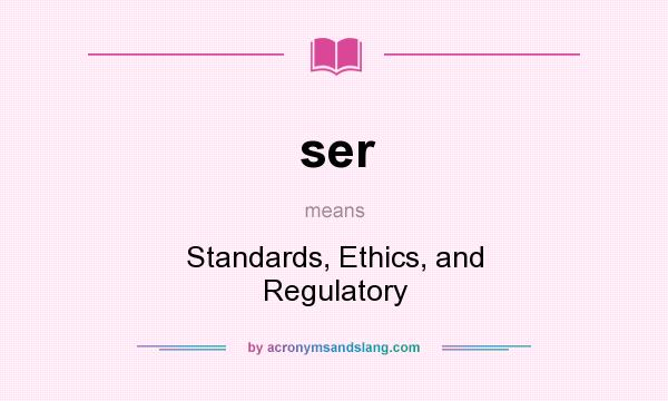 What does ser mean? It stands for Standards, Ethics, and Regulatory