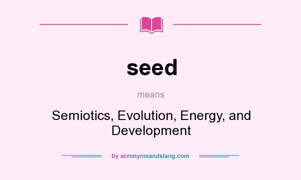 What does seed mean? It stands for Semiotics, Evolution, Energy, and Development