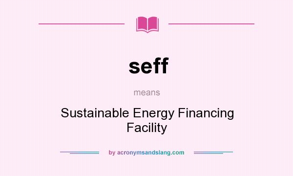 What does seff mean? It stands for Sustainable Energy Financing Facility