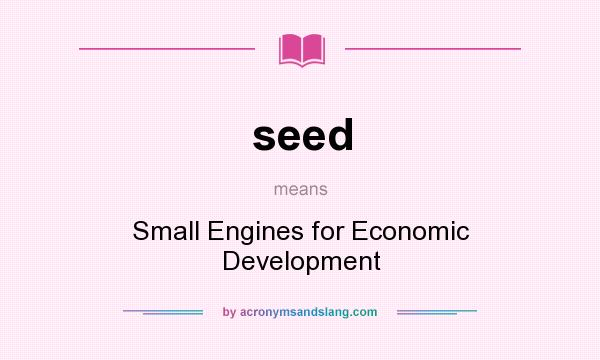 What does seed mean? It stands for Small Engines for Economic Development
