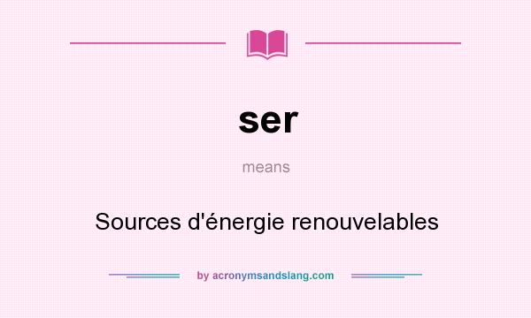 What does ser mean? It stands for Sources d`énergie renouvelables