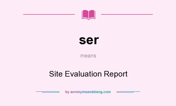 What does ser mean? It stands for Site Evaluation Report