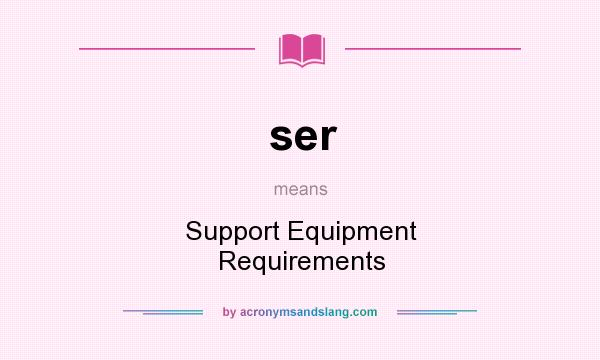 What does ser mean? It stands for Support Equipment Requirements
