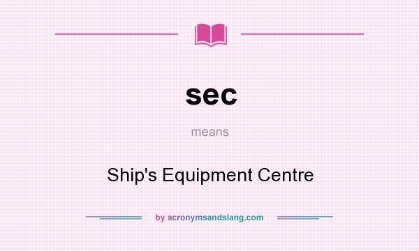 What does sec mean? It stands for Ship`s Equipment Centre