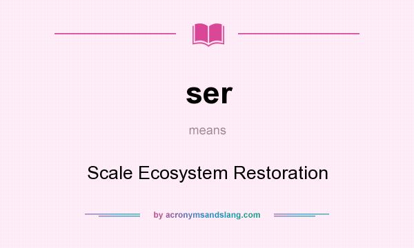 What does ser mean? It stands for Scale Ecosystem Restoration