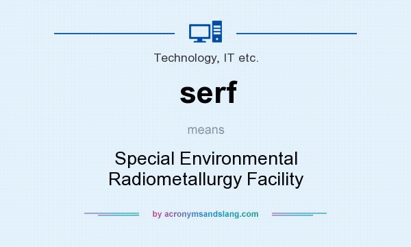 What does serf mean? It stands for Special Environmental Radiometallurgy Facility