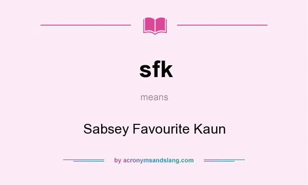 What does sfk mean? It stands for Sabsey Favourite Kaun