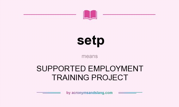 What does setp mean? It stands for SUPPORTED EMPLOYMENT TRAINING PROJECT