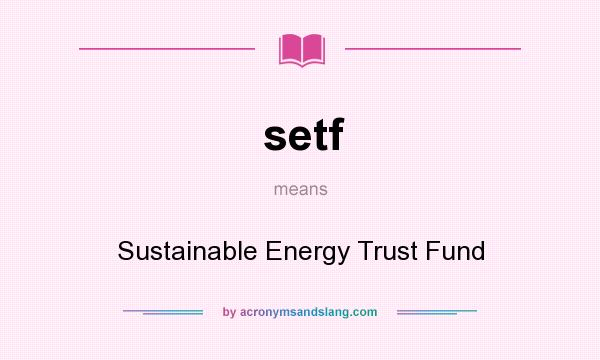 What does setf mean? It stands for Sustainable Energy Trust Fund