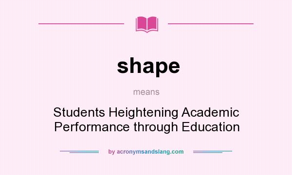 What does shape mean? It stands for Students Heightening Academic Performance through Education